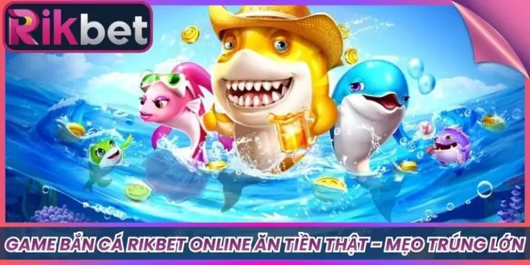 Game Bắn Cá Rikbet Online Ăn Tiền Thật - Mẹo Trúng Lớn